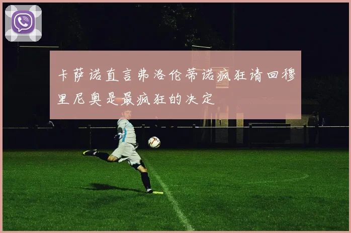 卡萨诺直言弗洛伦蒂诺疯狂请回穆里尼奥是最疯狂的决定