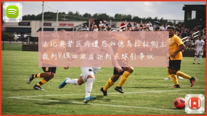 法比奥禁区内遭恩加德乌拉拉倒主裁判VAR回放后拒判点球引争议