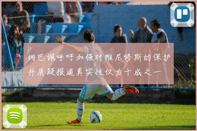 姆巴佩呼吁加强对维尼修斯的保护并质疑报道真实性仅为十成之一