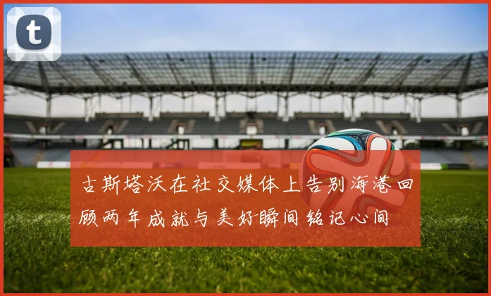 古斯塔沃在社交媒体上告别海港回顾两年成就与美好瞬间铭记心间