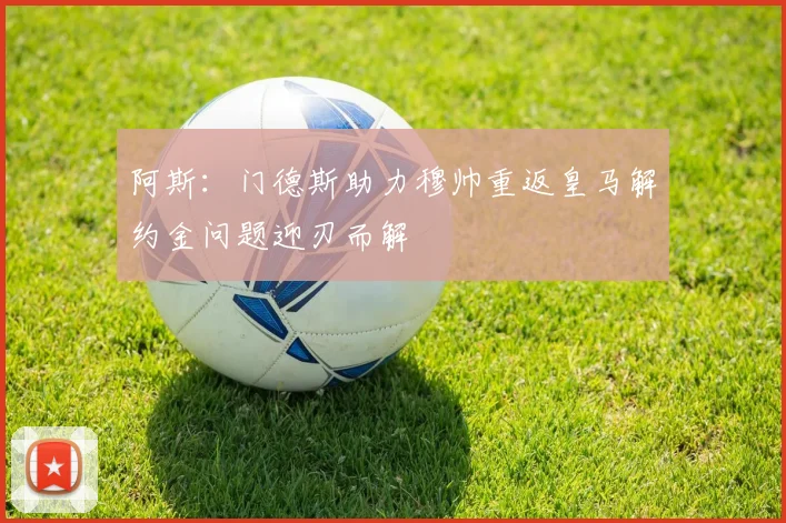 阿斯：门德斯助力穆帅重返皇马解约金问题迎刃而解