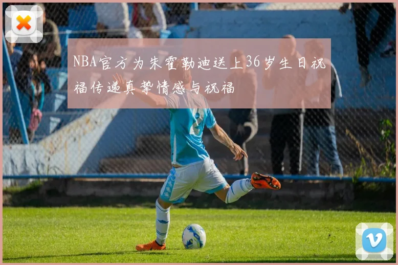 NBA官方为朱霍勒迪送上36岁生日祝福传递真挚情感与祝福