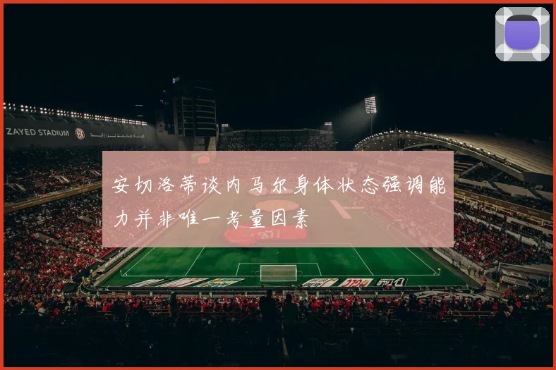 安切洛蒂谈内马尔身体状态强调能力并非唯一考量因素