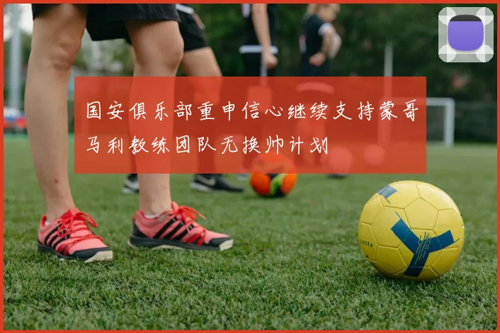 国安俱乐部重申信心继续支持蒙哥马利教练团队无换帅计划