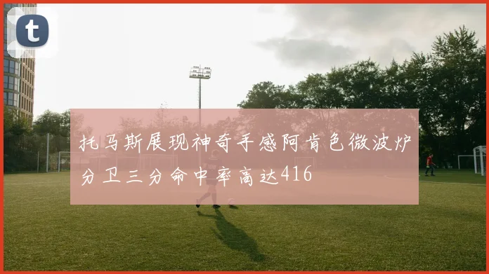 托马斯展现神奇手感阿肯色微波炉分卫三分命中率高达416