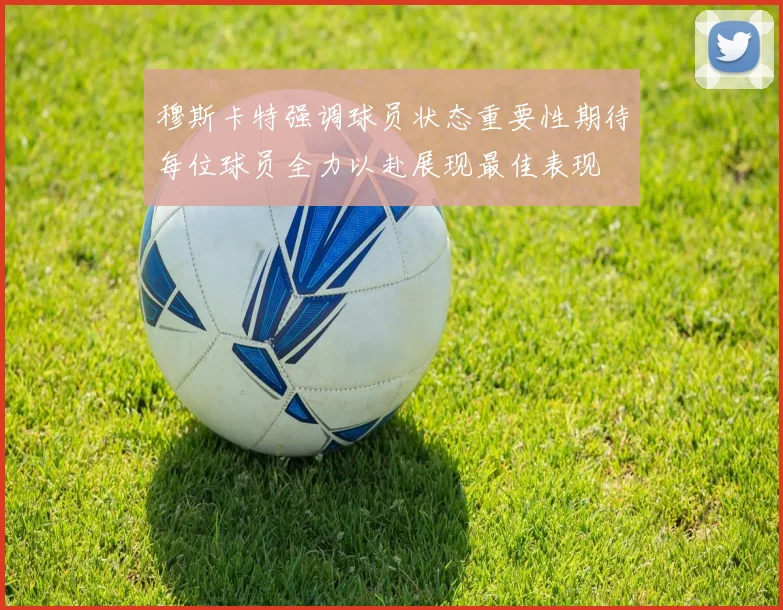 穆斯卡特强调球员状态重要性期待每位球员全力以赴展现最佳表现