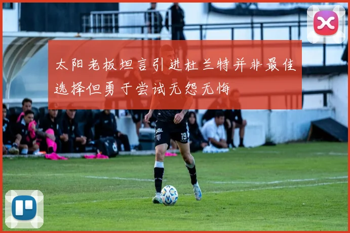 太阳老板坦言引进杜兰特并非最佳选择但勇于尝试无怨无悔