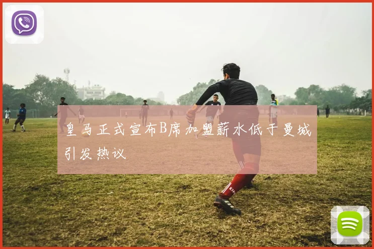 皇马正式宣布B席加盟薪水低于曼城引发热议