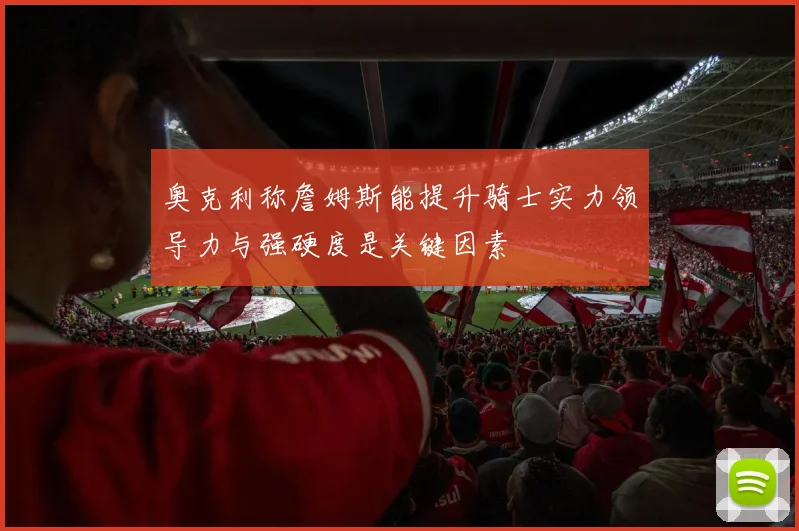 奥克利称詹姆斯能提升骑士实力领导力与强硬度是关键因素