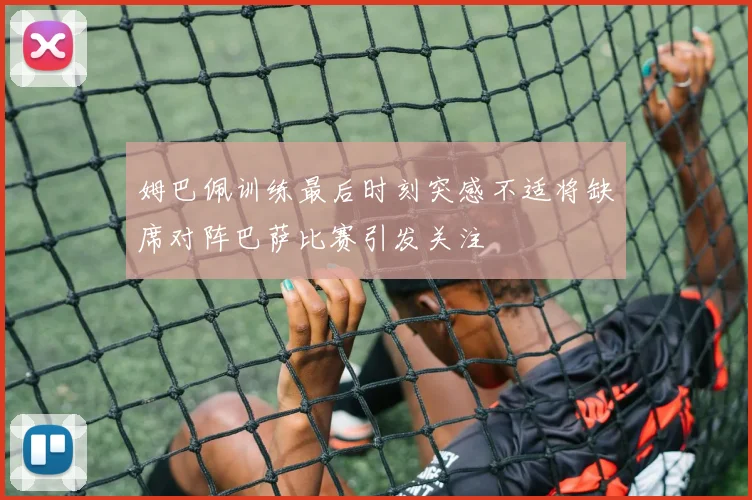 姆巴佩训练最后时刻突感不适将缺席对阵巴萨比赛引发关注