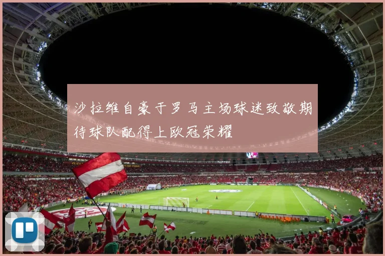 沙拉维自豪于罗马主场球迷致敬期待球队配得上欧冠荣耀