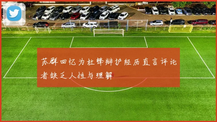 苏群回忆为杜锋辩护经历直言评论者缺乏人性与理解