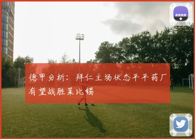德甲分析：拜仁主场状态平平药厂有望战胜莱比锡