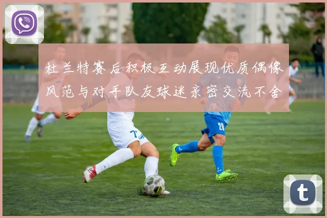 杜兰特赛后积极互动展现优质偶像风范与对手队友球迷亲密交流不舍离场