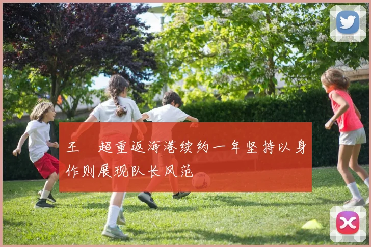 王燊超重返海港续约一年坚持以身作则展现队长风范