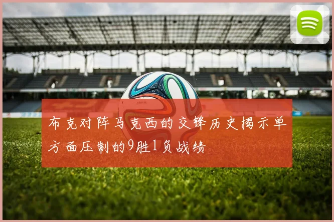 布克对阵马克西的交锋历史揭示单方面压制的9胜1负战绩