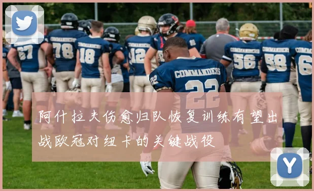 阿什拉夫伤愈归队恢复训练有望出战欧冠对纽卡的关键战役