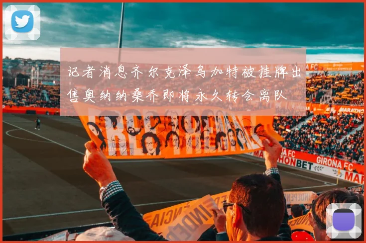 记者消息齐尔克泽乌加特被挂牌出售奥纳纳桑乔即将永久转会离队