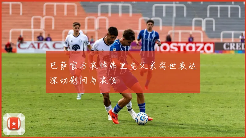 巴萨官方哀悼弗里克父亲离世表达深切慰问与哀伤
