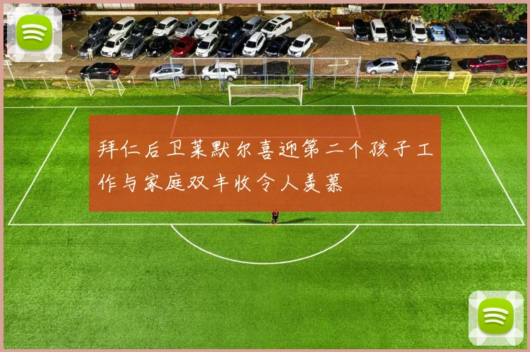 拜仁后卫莱默尔喜迎第二个孩子工作与家庭双丰收令人羡慕