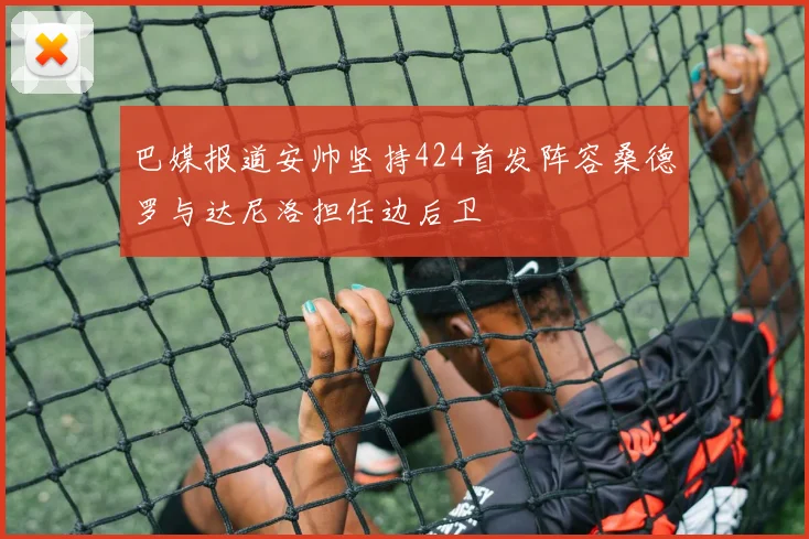 巴媒报道安帅坚持424首发阵容桑德罗与达尼洛担任边后卫