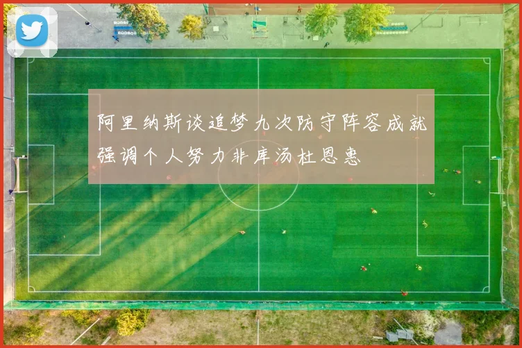 阿里纳斯谈追梦九次防守阵容成就强调个人努力非库汤杜恩惠