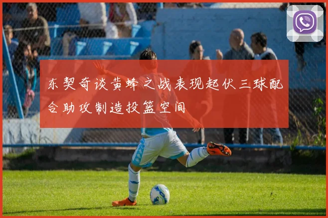 东契奇谈黄蜂之战表现起伏三球配合助攻制造投篮空间