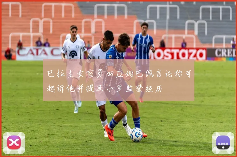 巴拉圭女官员回应姆巴佩言论称可起诉他并提及小罗监禁经历