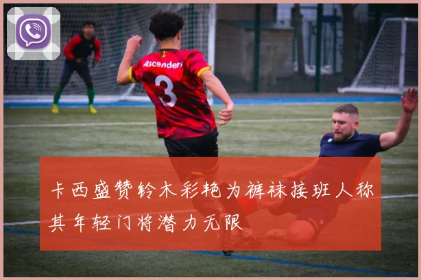 卡西盛赞铃木彩艳为裤袜接班人称其年轻门将潜力无限