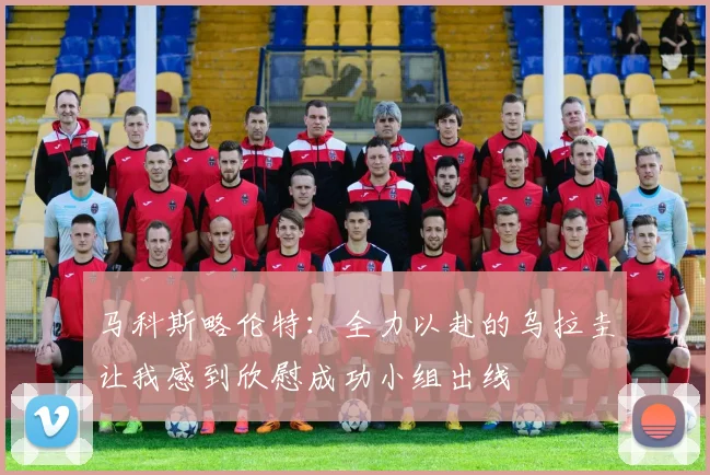 马科斯略伦特：全力以赴的乌拉圭让我感到欣慰成功小组出线