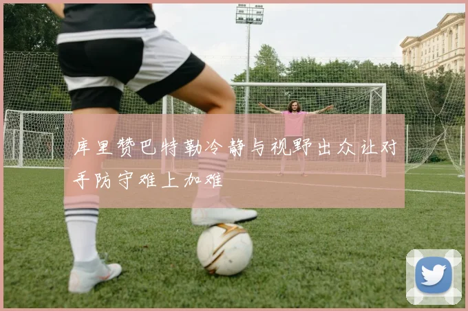 库里赞巴特勒冷静与视野出众让对手防守难上加难