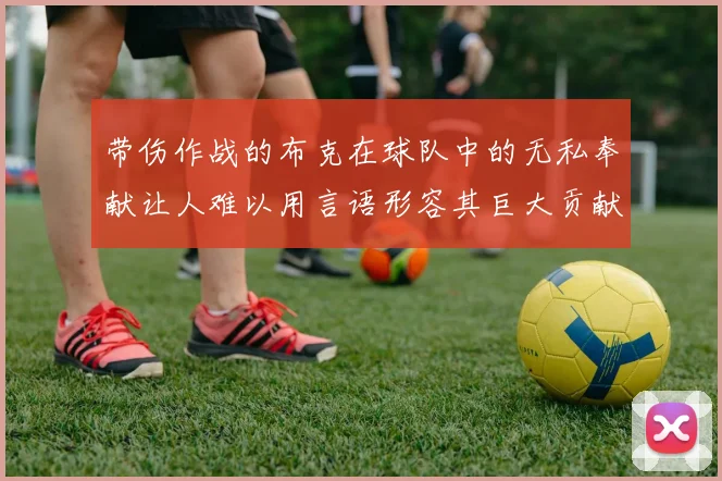 带伤作战的布克在球队中的无私奉献让人难以用言语形容其巨大贡献