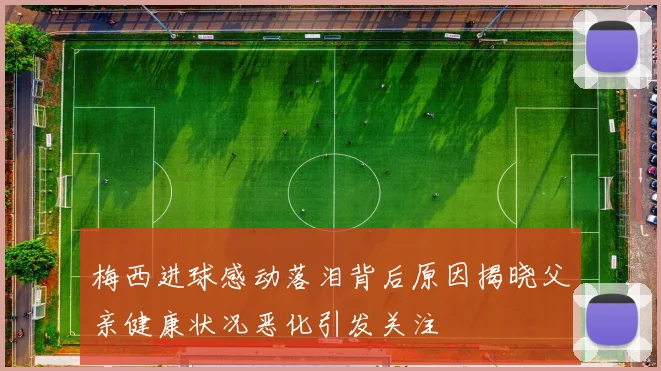 梅西进球感动落泪背后原因揭晓父亲健康状况恶化引发关注