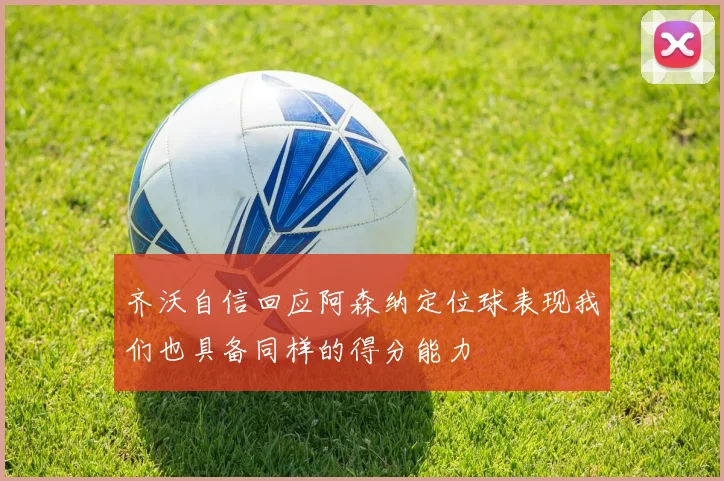 齐沃自信回应阿森纳定位球表现我们也具备同样的得分能力