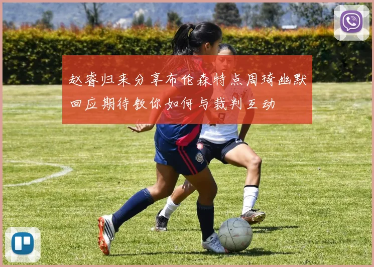 赵睿归来分享布伦森特点周琦幽默回应期待教你如何与裁判互动
