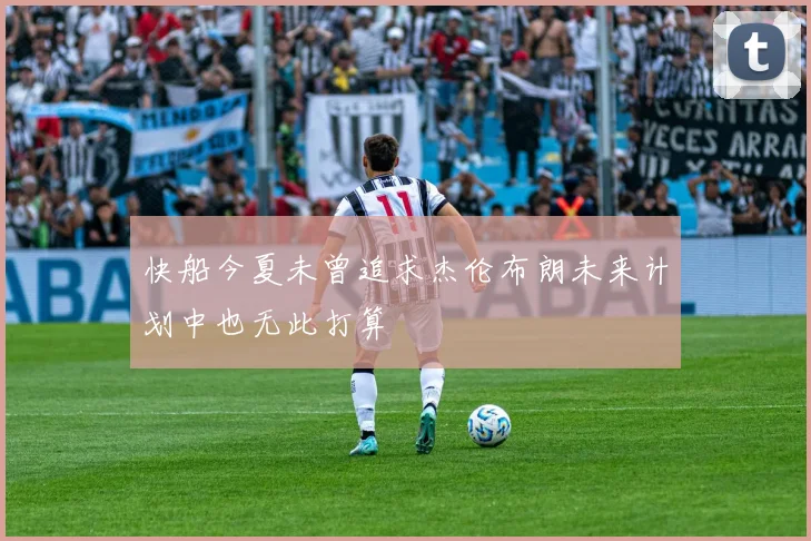 快船今夏未曾追求杰伦布朗未来计划中也无此打算